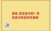 胃癌 灵芝孢子粉？灵芝孢子粉有何作用呢