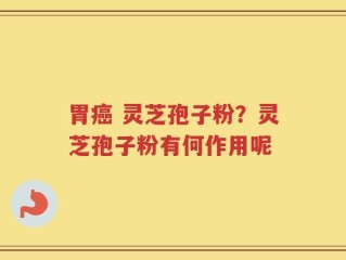胃癌 灵芝孢子粉？灵芝孢子粉有何作用呢