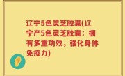 辽宁5色灵芝胶囊(辽宁产5色灵芝胶囊：拥有多重功效，强化身体免疫力)