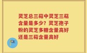 灵芝总三萜中灵芝三萜含量是多少？灵芝孢子粉的灵芝多糖含量高好还是三萜含量高好