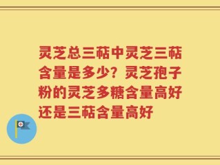 灵芝总三萜中灵芝三萜含量是多少？灵芝孢子粉的灵芝多糖含量高好还是三萜含量高好