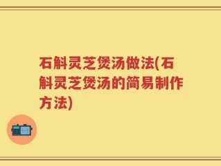 石斛灵芝煲汤做法(石斛灵芝煲汤的简易制作方法)