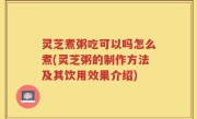 灵芝煮粥吃可以吗怎么煮(灵芝粥的制作方法及其饮用效果介绍)