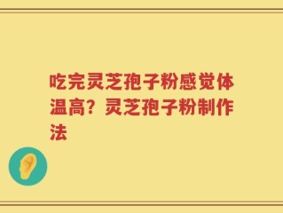 吃完灵芝孢子粉感觉体温高？灵芝孢子粉制作法
