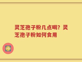 灵芝孢子粉几点喝？灵芝孢子粉如何食用