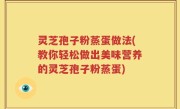 灵芝孢子粉蒸蛋做法(教你轻松做出美味营养的灵芝孢子粉蒸蛋)