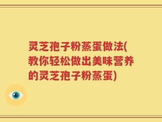 灵芝孢子粉蒸蛋做法(教你轻松做出美味营养的灵芝孢子粉蒸蛋)