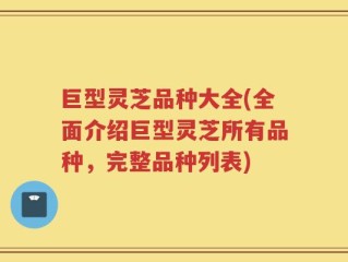 巨型灵芝品种大全(全面介绍巨型灵芝所有品种，完整品种列表)