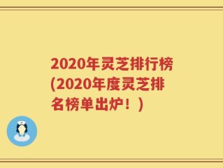 2020年灵芝排行榜(2020年度灵芝排名榜单出炉！)