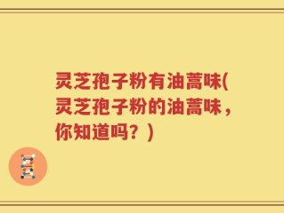 灵芝孢子粉有油蒿味(灵芝孢子粉的油蒿味，你知道吗？)