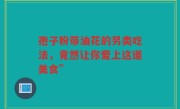 孢子粉带油花的另类吃法，竟然让你爱上这道美食”