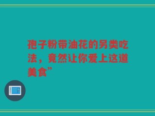 孢子粉带油花的另类吃法，竟然让你爱上这道美食”