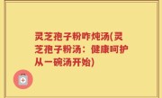 灵芝孢子粉咋炖汤(灵芝孢子粉汤：健康呵护从一碗汤开始)