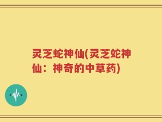 灵芝蛇神仙(灵芝蛇神仙：神奇的中草药)