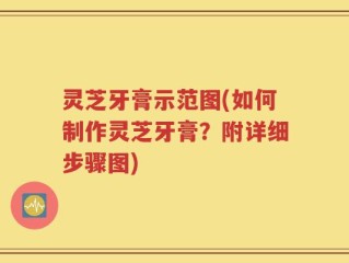 灵芝牙膏示范图(如何制作灵芝牙膏？附详细步骤图)