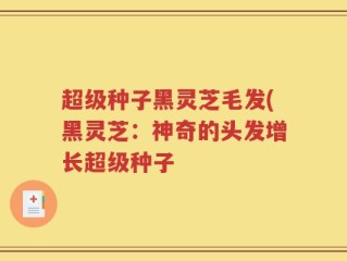 超级种子黑灵芝毛发(黑灵芝：神奇的头发增长超级种子