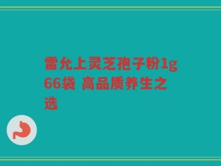 雷允上灵芝孢子粉1g66袋 高品质养生之选
