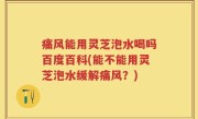 痛风能用灵芝泡水喝吗百度百科(能不能用灵芝泡水缓解痛风？)