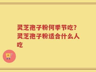 灵芝孢子粉何季节吃？灵芝孢子粉适合什么人吃