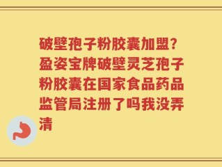 破壁孢子粉胶囊加盟？盈姿宝牌破壁灵芝孢子粉胶囊在国家食品药品监管局注册了吗我没弄清