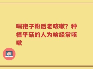 喝孢子粉后老咳嗽？种植平菇的人为啥经常咳嗽