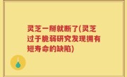 灵芝一掰就断了(灵芝过于脆弱研究发现拥有短寿命的缺陷)