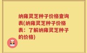 纳雍灵芝种子价格查询表(纳雍灵芝种子价格表：了解纳雍灵芝种子的价格)