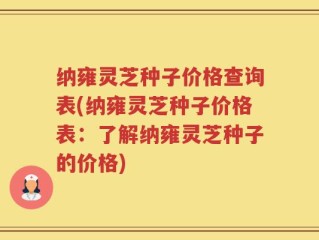 纳雍灵芝种子价格查询表(纳雍灵芝种子价格表：了解纳雍灵芝种子的价格)