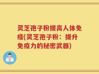 灵芝孢子粉提高人体免疫(灵芝孢子粉：提升免疫力的秘密武器)