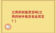 三秀药材是灵芝吗(三秀药材中是否包含灵芝？)