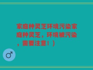 家庭种灵芝环境污染家庭种灵芝，环境被污染，需要注意！)