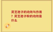 灵芝孢子的功效与作用？灵芝孢子粉的功效是什么