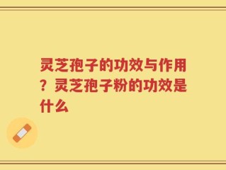 灵芝孢子的功效与作用？灵芝孢子粉的功效是什么