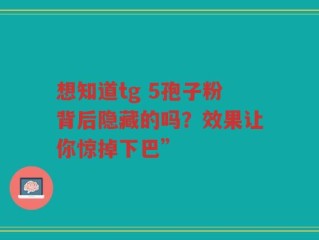 想知道tg 5孢子粉背后隐藏的吗？效果让你惊掉下巴”