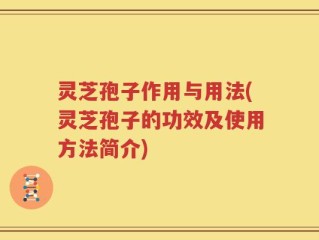 灵芝孢子作用与用法(灵芝孢子的功效及使用方法简介)
