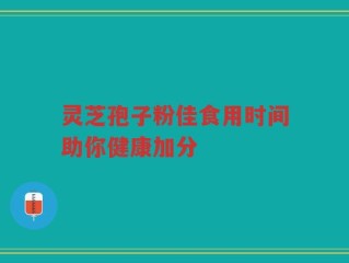灵芝孢子粉佳食用时间助你健康加分