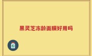 黑灵芝冻龄面膜好用吗