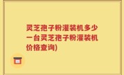 灵芝孢子粉灌装机多少一台灵芝孢子粉灌装机价格查询)