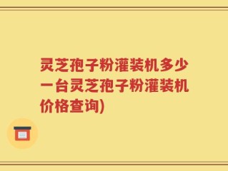 灵芝孢子粉灌装机多少一台灵芝孢子粉灌装机价格查询)