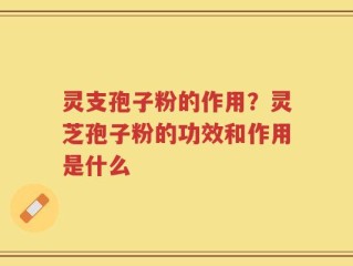 灵支孢子粉的作用？灵芝孢子粉的功效和作用是什么