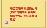 喝灵芝孢子粉后胸口疼(喝灵芝孢子粉后出现胸口疼痛，需注意身体反应)
