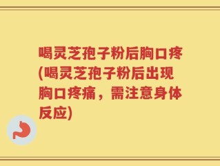 喝灵芝孢子粉后胸口疼(喝灵芝孢子粉后出现胸口疼痛，需注意身体反应)