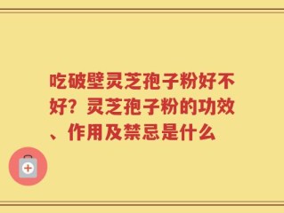 吃破壁灵芝孢子粉好不好？灵芝孢子粉的功效、作用及禁忌是什么