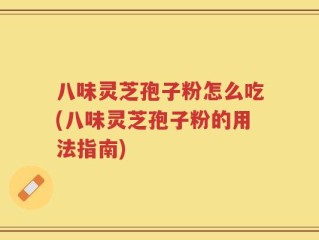 八味灵芝孢子粉怎么吃(八味灵芝孢子粉的用法指南)