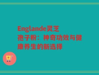 Englande灵芝孢子粉：神奇功效与健康养生的新选择