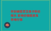 开封破壁灵芝孢子粉价格大 影响价格因素及市场行情