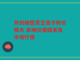 开封破壁灵芝孢子粉价格大 影响价格因素及市场行情