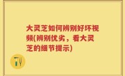 大灵芝如何辨别好坏视频(辨别优劣，看大灵芝的细节提示)
