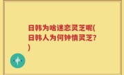 日韩为啥迷恋灵芝呢(日韩人为何钟情灵芝？)