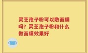 灵芝孢子粉可以敷面膜吗？灵芝孢子粉和什么做面膜效果好